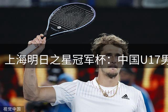 上海明日之星冠军杯：中国U17男足两连胜提前出线