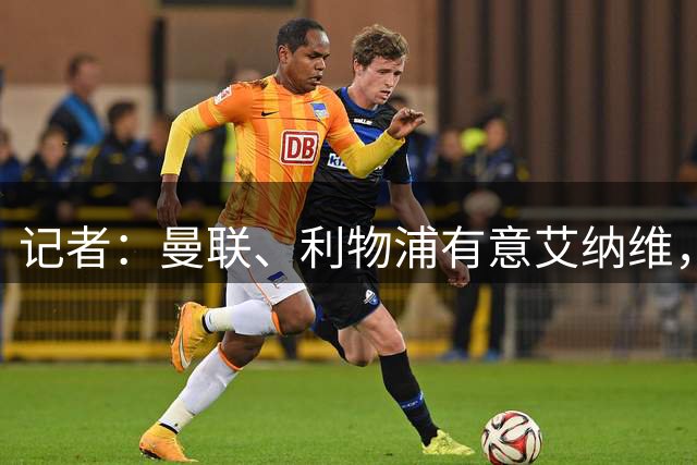记者：曼联、利物浦有意艾纳维，罗马要价至少3500万欧